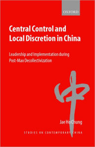 Title: Central Control and Local Discretion in China: Leadership and Implementation During Post-Mao Decollectivization, Author: Jae Ho Chung