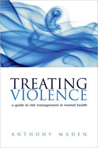 Title: Treating Violence: A Guide to Risk Management in Mental Health, Author: Anthony Maden