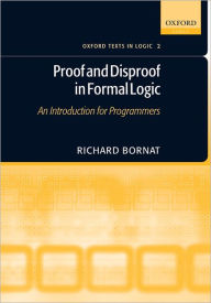 Title: Proof and Disproof in Formal Logic: An Introduction for Programmers, Author: Richard Bornat