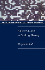 Title: A First Course in Coding Theory / Edition 1, Author: Raymond Hill