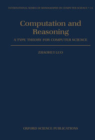 Title: Computation and Reasoning: A Type Theory for Computer Science / Edition 1, Author: Zhaohui Luo