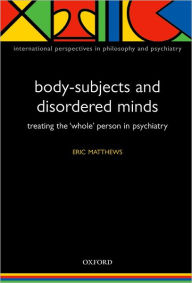 Title: Body-Subjects and Disordered Minds: Treating the 'Whole' Person in Psychiatry, Author: Eric Matthews