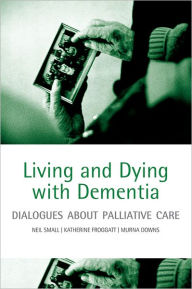 Title: Living and Dying with Dementia: Dialogues about Palliative Care, Author: Neil Small