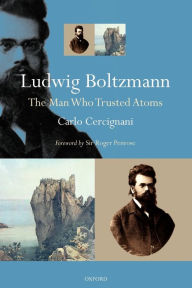 Title: Ludwig Boltzmann: The Man Who Trusted Atoms, Author: Carlo Cercignani
