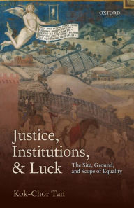 Title: Justice, Institutions, and Luck: The Site, Ground, and Scope of Equality, Author: Kok-Chor Tan