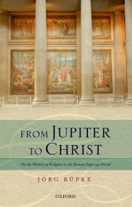 Title: From Jupiter to Christ: On the History of Religion in the Roman Imperial Period, Author: Jïrg Rïpke