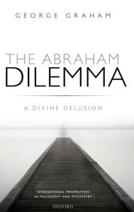 Title: The Abraham Dilemma: A divine delusion, Author: George Graham