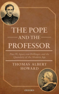 Title: The Pope and the Professor: Pius IX, Ignaz von Dollinger, and the Quandary of the Modern Age, Author: Thomas Albert Howard