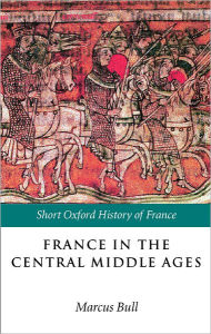 Title: France in the Central Middle Ages: 900-1200, Author: Marcus  Bull