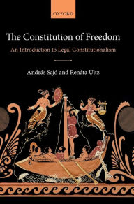 Title: The Constitution of Freedom: An Introduction to Legal Constitutionalism, Author: András Sajó