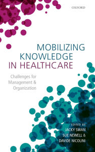 Title: Mobilizing Knowledge in Healthcare: Challenges for Management and Organization, Author: Jacky Swan