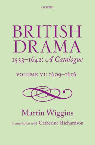Title: British Drama 1533-1642: A Catalogue: Volume VI: 1609-1616, Author: Martin Wiggins
