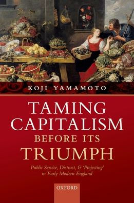 Taming Capitalism before its Triumph: Public Service, Distrust, and 'Projecting' in Early Modern England