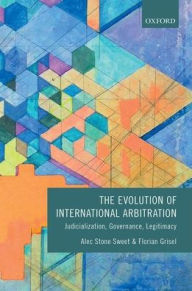 Title: The Evolution of International Arbitration: Judicialization, Governance, Legitimacy, Author: Alec Stone Sweet