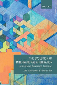 Title: The Evolution of International Arbitration: Judicialization, Governance, Legitimacy, Author: Alec Stone Sweet