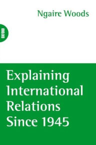 Title: Explaining International Relations Since 1945 / Edition 1, Author: Ngaire Fugate Woods