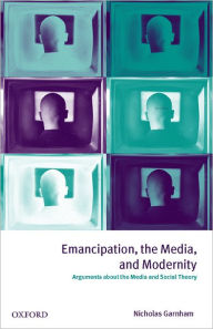 Title: Emancipation, the Media, and Modernity: Arguments about the Media and Social Theory, Author: Nicholas Garnham