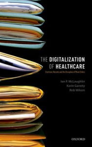 Title: The Digitalization of Health Care: Electronic Records and the Disruption of Moral Orders, Author: Ian P. McLoughlin
