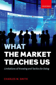 Title: What the Market Teaches Us: Limitations of Knowing and Tactics for Doing, Author: Charles W. Smith