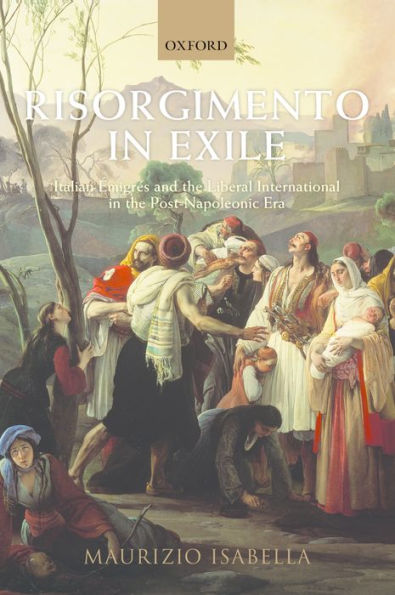Risorgimento in Exile: Italian Emigres and the Liberal International in the Post-Napoleonic Era