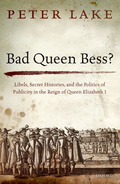 Bad Queen Bess?: Libels, Secret Histories and the Politics of Publicity Reign Elizabeth I