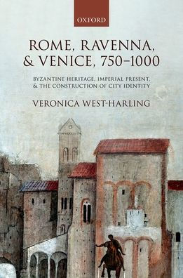 Rome, Ravenna, and Venice, 750-1000: Byzantine Heritage, Imperial Present, the Construction of City Identity