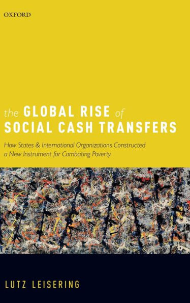 The Global Rise of Social Cash Transfers: How States and International Organizations Constructed a New Instrument for Combating Poverty