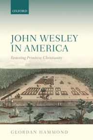 Title: John Wesley in America: Restoring Primitive Christianity, Author: Geordan Hammond