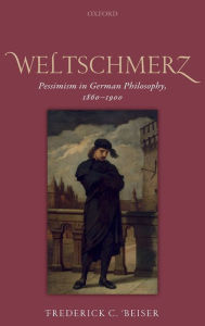 Title: Weltschmerz: Pessimism in German Philosophy, 1860-1900, Author: Frederick C. Beiser