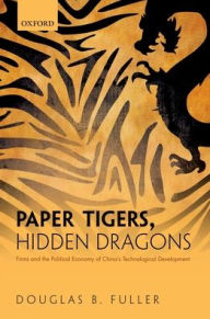 Title: Paper Tigers, Hidden Dragons: Firms and the Political Economy of China's Technological Development, Author: Douglas B. Fuller