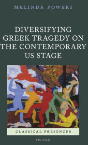 Title: Diversifying Greek Tragedy on the Contemporary US Stage, Author: Melinda Powers