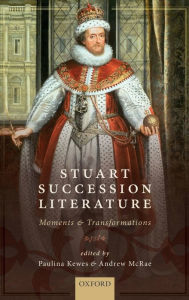 Title: Stuart Succession Literature: Moments and Transformations, Author: Paulina Kewes