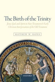 Title: The Birth of the Trinity: Jesus, God, and Spirit in New Testament and Early Christian Interpretations of the Old Testament, Author: Matthew W. Bates