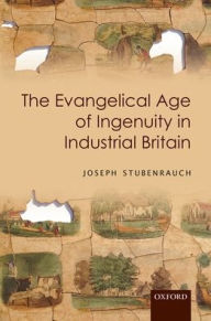 Title: The Evangelical Age of Ingenuity in Industrial Britain, Author: Joseph Stubenrauch