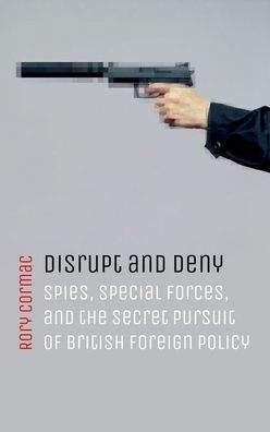 Disrupt and Deny: Spies, Special Forces, the Secret Pursuit of British Foreign Policy