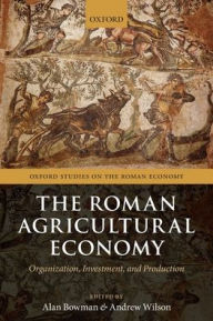 Title: The Roman Agricultural Economy: Organization, Investment, and Production, Author: Alan Bowman