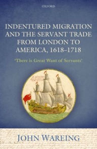 Title: Indentured Migration and the Servant Trade from London to America, 1618-1718: 'There is Great Want of Servants', Author: John Wareing