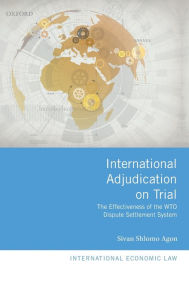 Title: International Adjudication on Trial: The Effectiveness of the WTO Dispute Settlement System, Author: Sivan Shlomo Agon