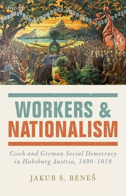 Workers and Nationalism: Czech German Social Democracy Habsburg Austria, 1890-1918