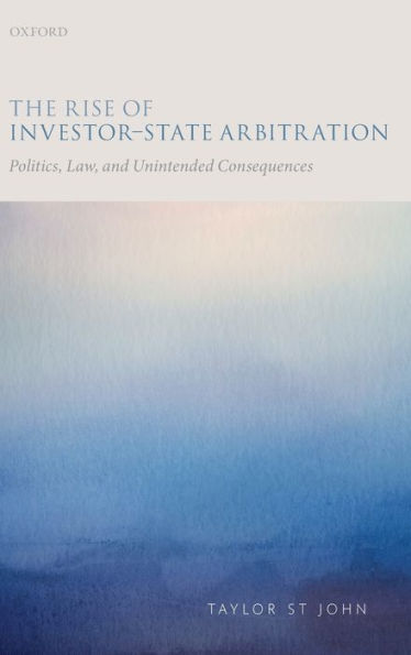 The Rise of Investor-State Arbitration: Politics, Law, and Unintended Consequences