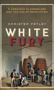 Title: White Fury: A Jamaican Slaveholder and the Age of Revolution, Author: Christer Petley
