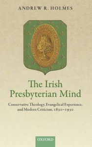 Title: The Irish Presbyterian Mind: Conservative Theology, Evangelical Experience, and Modern Criticism, 1830-1930, Author: Andrew R. Holmes