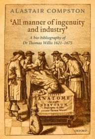 Title: 'All manner of industry and ingenuity': A bio-bibliography of Thomas Willis 1621 - 1675, Author: Alastair Compston