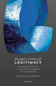 Title: Europe's Crisis of Legitimacy: Governing by Rules and Ruling by Numbers in the Eurozone, Author: Vivien A. Schmidt