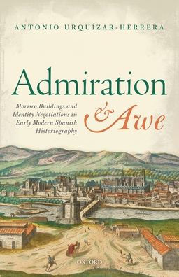 Admiration and Awe: Morisco Buildings Identity Negotiations Early Modern Spanish Historiography