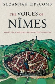 Title: The Voices of Nîmes: Women, Sex, and Marriage in Reformation Languedoc, Author: Suzannah Lipscomb