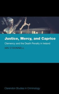 Title: Justice, Mercy, and Caprice: Clemency and the Death Penalty in Ireland, Author: Ian O'Donnell