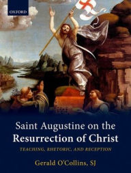 Title: Saint Augustine on the Resurrection of Christ: Teaching, Rhetoric, and Reception, Author: Gerald O'Collins