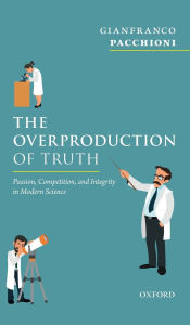 Title: The Overproduction of Truth: Passion, Competition, and Integrity in Modern Science, Author: Gianfranco Pacchioni