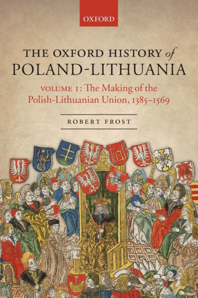 the Oxford History of Poland-Lithuania: Volume I: Making Polish-Lithuanian Union, 1385-1569